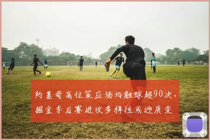 约基奇高位策应场均触球超90次，掘金季后赛进攻多样性或迎质变