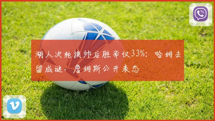 湖人次轮换帅后胜率仅33%：哈姆去留成谜，詹姆斯公开表态