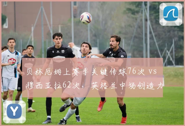 贝林厄姆上赛季关键传球76次 vs 穆西亚拉62次,英格兰中场创造力更强