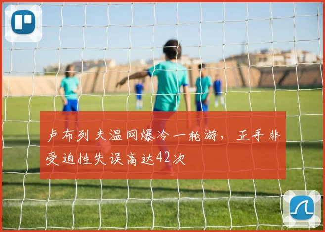 卢布列夫温网爆冷一轮游，正手非受迫性失误高达42次