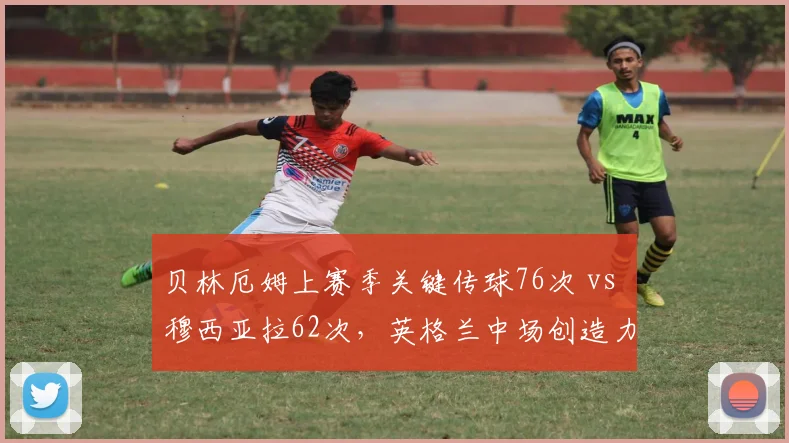 贝林厄姆上赛季关键传球76次 vs 穆西亚拉62次，英格兰中场创造力更强