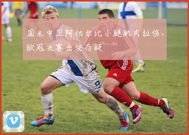 国米中卫阿切尔比小腿肌肉拉伤,欧冠决赛出场存疑