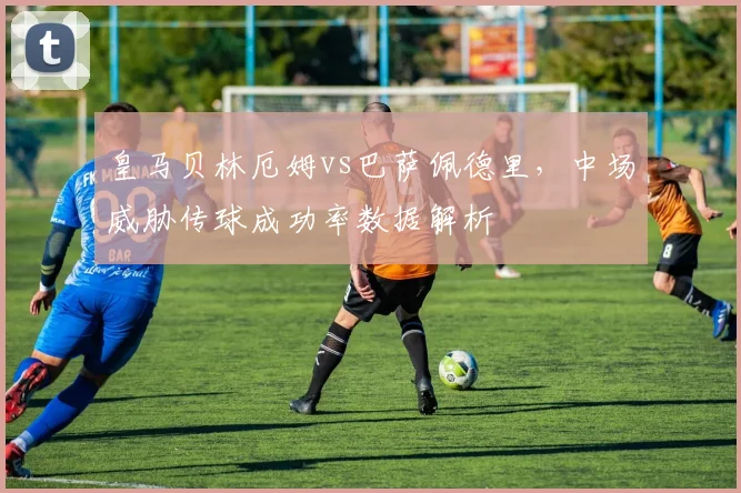 皇马贝林厄姆vs巴萨佩德里,中场威胁传球成功率数据解析