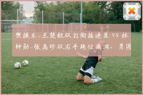 樊振东_王楚钦双打衔接速度 vs 林钟勋_张禹珍双右手跑位漏洞，男团决赛关键